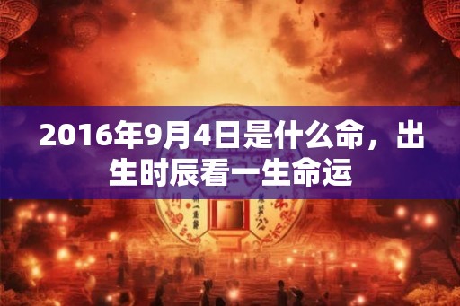 2016年9月4日是什么命,出生时辰看一生命运 2016年9月4日是什么命,出生时辰看一生命运