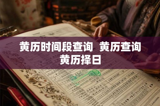黄历时间段查询  黄历查询黄历择日