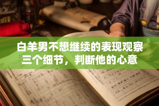 白羊男不想继续的表现观察三个细节，判断他的心意