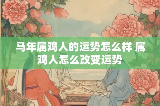 马年属鸡人的运势怎么样 属鸡人怎么改变运势