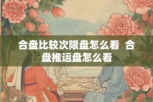 合盘比较次限盘怎么看  合盘推运盘怎么看