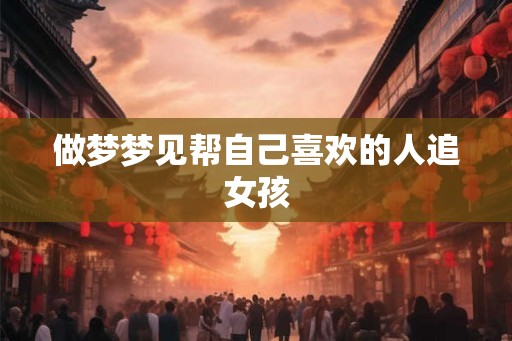 做梦梦见帮自己喜欢的人追女孩