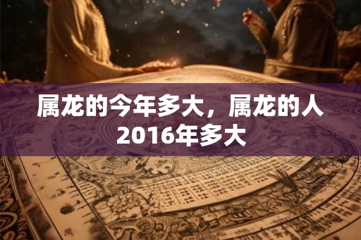 属龙的今年多大，属龙的人2016年多大