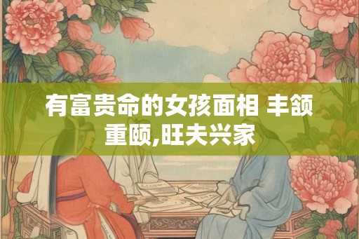 有富贵命的女孩面相 丰颔重颐,旺夫兴家
