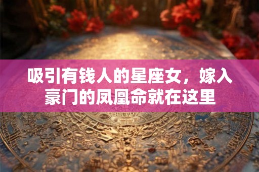 吸引有钱人的星座女，嫁入豪门的凤凰命就在这里