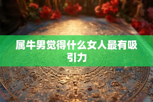 属牛男觉得什么女人最有吸引力 属牛男觉得什么女人最有吸引力