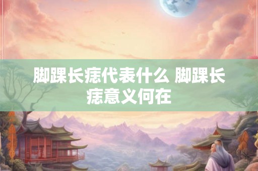 脚踝长痣代表什么 脚踝长痣意义何在