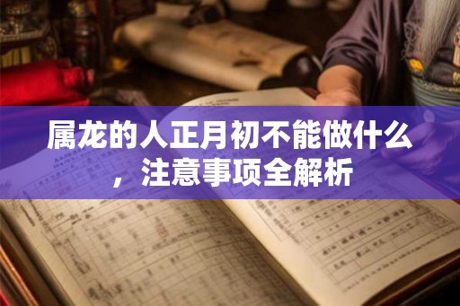 属龙的人正月初不能做什么,注意事项全解析 属龙的人正月初不能做什么,注意事项全解析