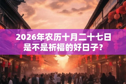 2026年农历十月二十七日是不是祈福的好日子？