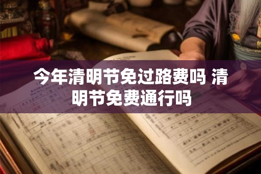 今年清明节免过路费吗 清明节免费通行吗