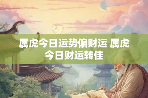 属虎今日运势偏财运 属虎今日财运转佳