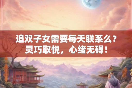 追双子女需要每天联系么？灵巧取悦，心绪无碍！