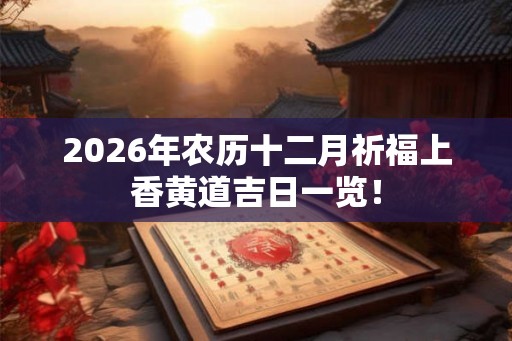 2026年农历十二月祈福上香黄道吉日一览！