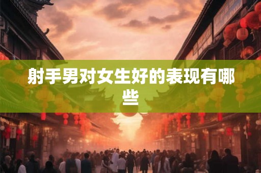 射手男对女生好的表现有哪些