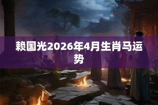 赖国光2026年4月生肖马运势