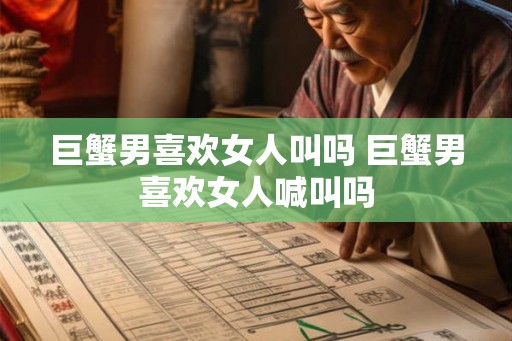 巨蟹男喜欢女人叫吗 巨蟹男喜欢女人喊叫吗 巨蟹男喜欢女人叫吗 巨蟹男喜欢女人喊叫吗