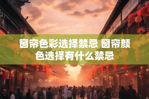 窗帘色彩选择禁忌 窗帘颜色选择有什么禁忌 窗帘色彩选择禁忌 窗帘颜色选择有什么禁忌