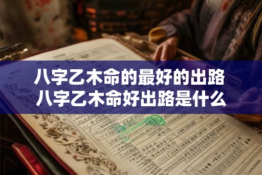 八字乙木命的最好的出路 八字乙木命好出路是什么 八字乙木命的最好的出路 八字乙木命好出路是什么