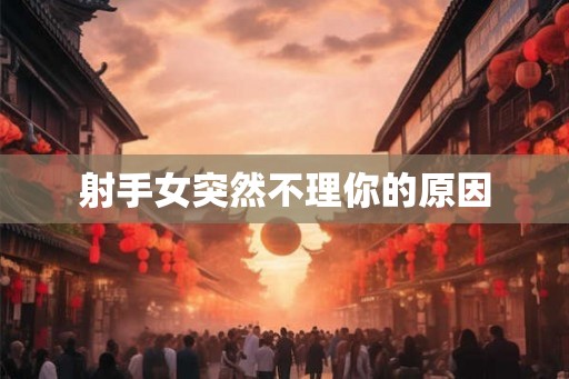 射手女突然不理你的原因