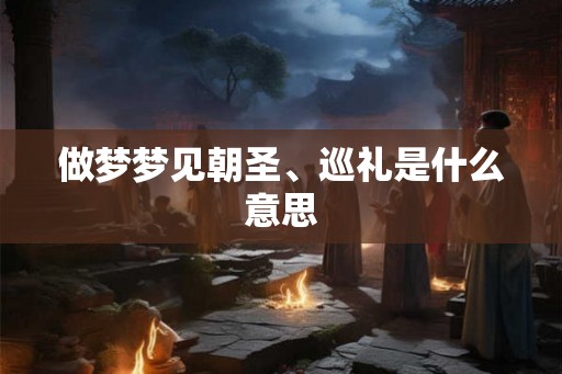 做梦梦见朝圣、巡礼是什么意思
