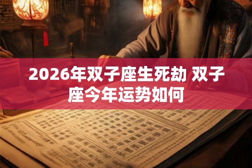 2026年双子座生死劫 双子座今年运势如何