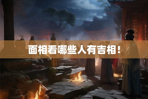 面相看哪些人有吉相! 面相看哪些人有吉相!