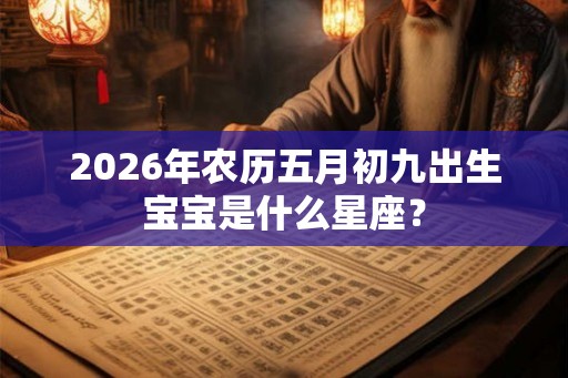 2026年农历五月初九出生宝宝是什么星座？
