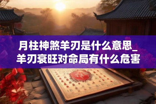 月柱神煞羊刃是什么意思_羊刃衰旺对命局有什么危害