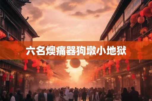六名燠痛器狗墩小地狱