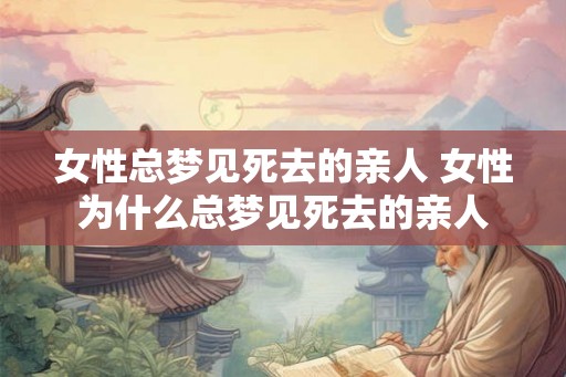 女性总梦见死去的亲人 女性为什么总梦见死去的亲人