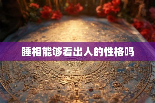 睡相能够看出人的性格吗 睡相能够看出人的性格吗