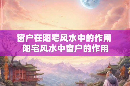 窗户在阳宅风水中的作用 阳宅风水中窗户的作用
