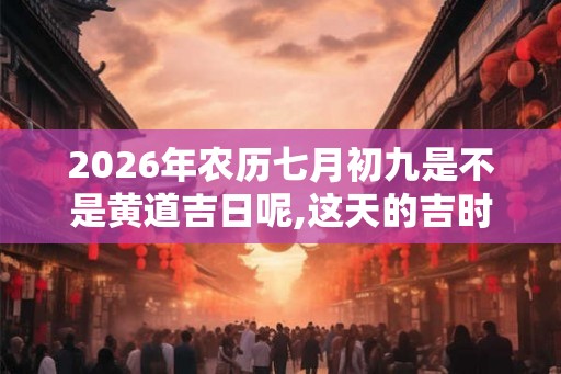 2026年农历七月初九是不是黄道吉日呢,这天的吉时有哪些？