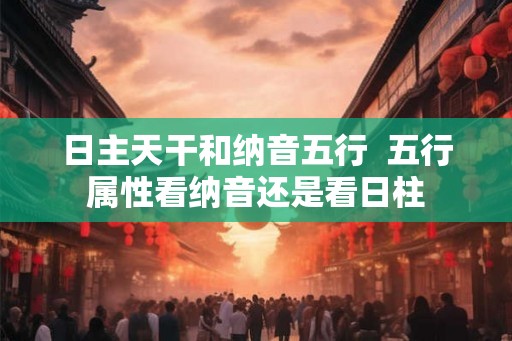 日主天干和纳音五行  五行属性看纳音还是看日柱