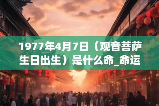 1977年4月7日（观音菩萨生日出生）是什么命_命运如何