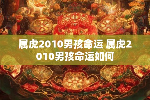 属虎2010男孩命运 属虎2010男孩命运如何