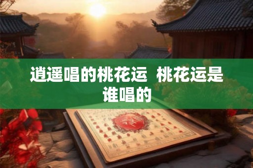 逍遥唱的桃花运  桃花运是谁唱的