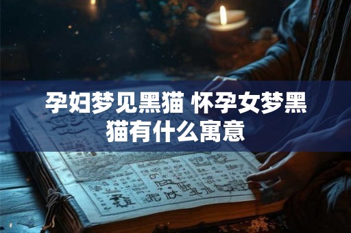孕妇梦见黑猫 怀孕女梦黑猫有什么寓意