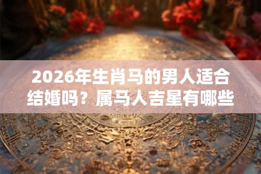 2026年生肖马的男人适合结婚吗？属马人吉星有哪些？