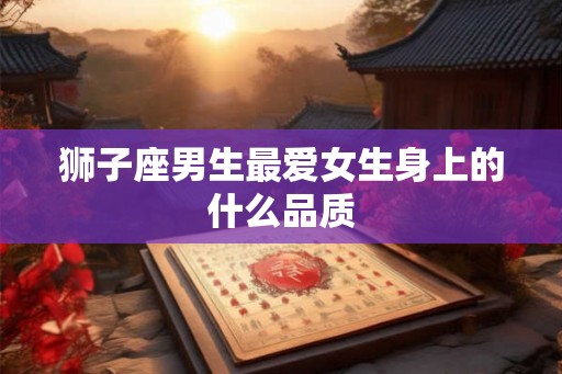 狮子座男生最爱女生身上的什么品质