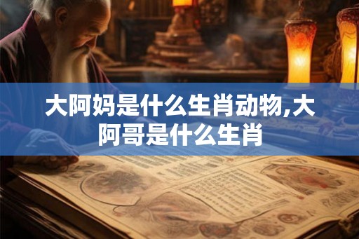 大阿妈是什么生肖动物,大阿哥是什么生肖