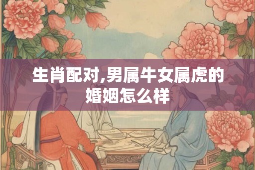 生肖配对,男属牛女属虎的婚姻怎么样