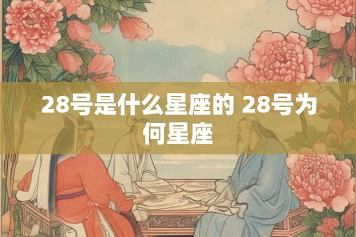 28号是什么星座的 28号为何星座 28号是什么星座的 28号为何星座