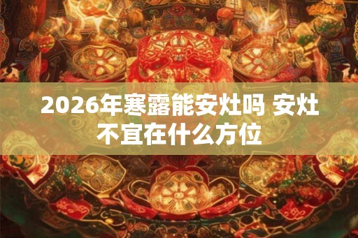 2026年寒露能安灶吗 安灶不宜在什么方位