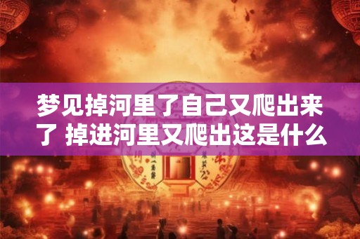 梦见掉河里了自己又爬出来了 掉进河里又爬出这是什么预兆