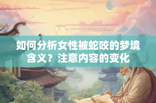 如何分析女性被蛇咬的梦境含义？注意内容的变化