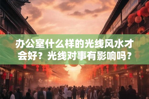 办公室什么样的光线风水才会好?光线对事有影响吗? 办公室什么样的光线风水才会好?光线对事有影响吗?