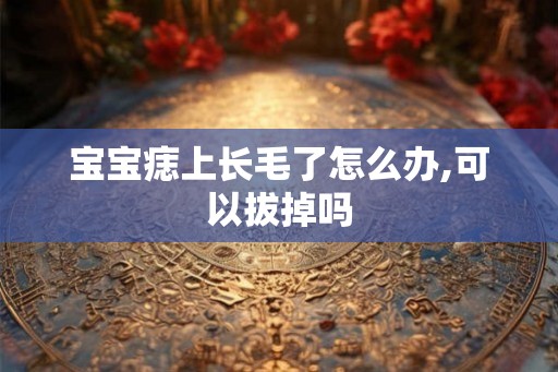 宝宝痣上长毛了怎么办,可以拔掉吗