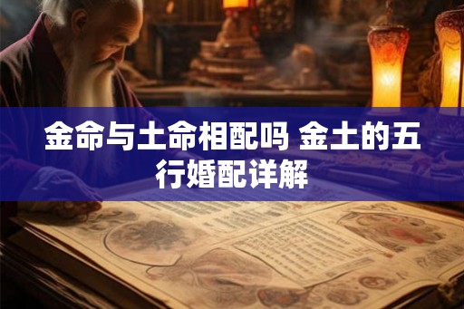 金命与土命相配吗 金土的五行婚配详解 金命与土命相配吗 金土的五行婚配详解