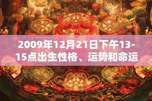2009年12月21日下午13-15点出生性格、运势和命运